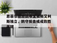 爱游戏足球体育-包含恩菲尔德迎战布宜诺斯艾利斯独立，防守反击或成致胜关键的词条
