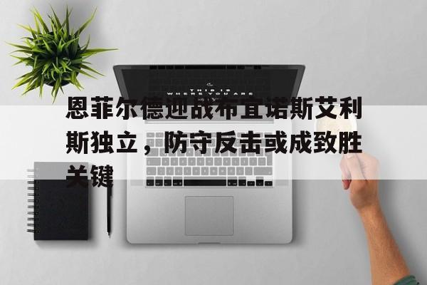 包含恩菲尔德迎战布宜诺斯艾利斯独立，防守反击或成致胜关键的词条